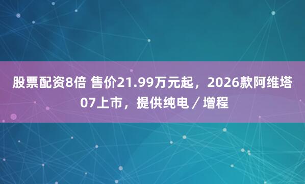 股票配资8倍 售价21.99万元起，2026款阿维塔 07上市，提供纯电／增程