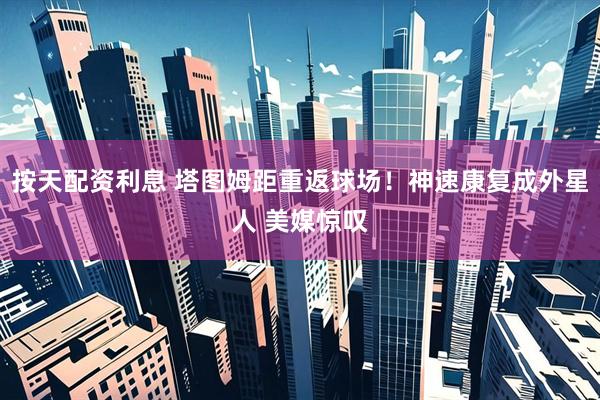 按天配资利息 塔图姆距重返球场！神速康复成外星人 美媒惊叹