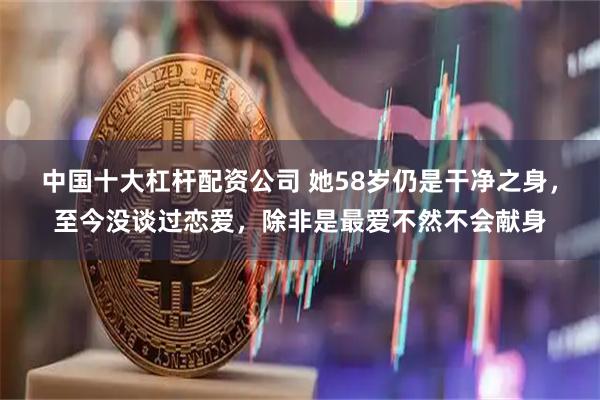 中国十大杠杆配资公司 她58岁仍是干净之身，至今没谈过恋爱，除非是最爱不然不会献身