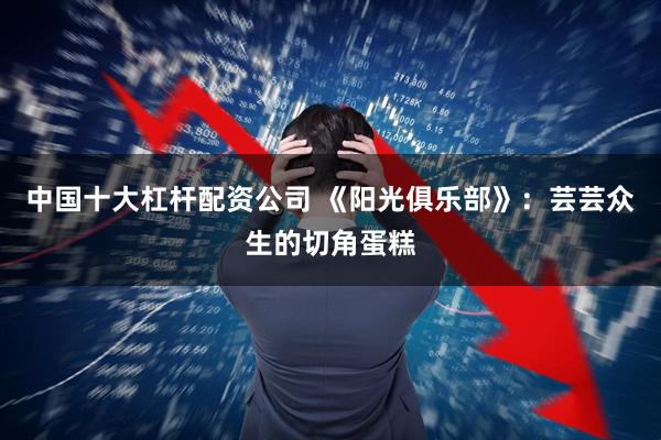 中国十大杠杆配资公司 《阳光俱乐部》：芸芸众生的切角蛋糕