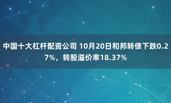 中国十大杠杆配资公司 10月20日和邦转债下跌0.27%，转股溢价率18.37%