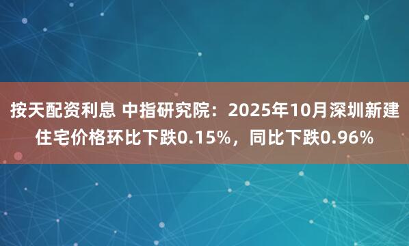 按天配资利息 中指研究院：2025年10月深圳新建住宅价格环比下跌0.15%，同比下跌0.96%
