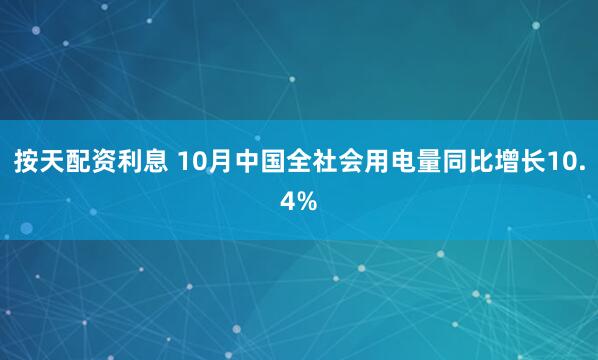 按天配资利息 10月中国全社会用电量同比增长10.4%