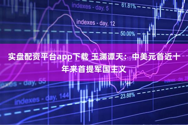 实盘配资平台app下载 玉渊谭天：中美元首近十年来首提军国主义