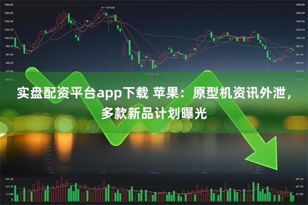 实盘配资平台app下载 苹果：原型机资讯外泄，多款新品计划曝光