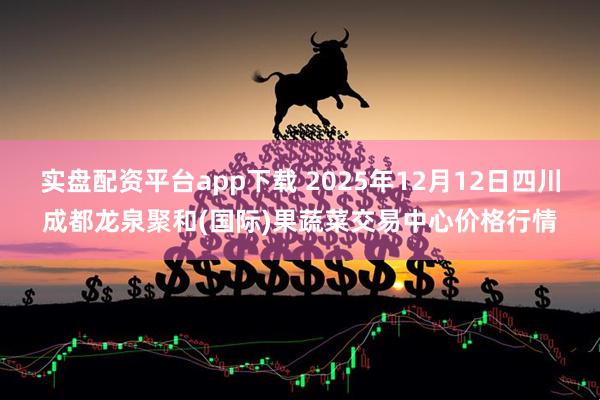 实盘配资平台app下载 2025年12月12日四川成都龙泉聚和(国际)果蔬菜交易中心价格行情