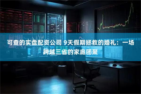 可查的实盘配资公司 9天假期拯救的婚礼：一场跨越三省的家庭团聚