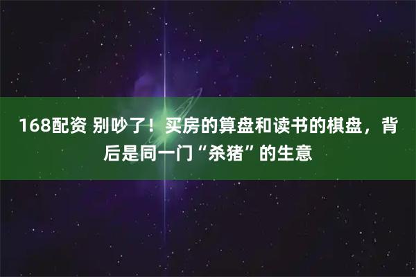 168配资 别吵了！买房的算盘和读书的棋盘，背后是同一门“杀猪”的生意