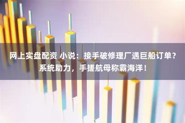 网上实盘配资 小说：接手破修理厂遇巨船订单？系统助力，手搓航母称霸海洋！