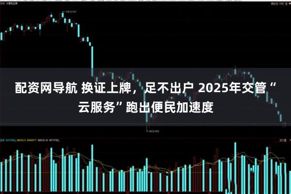 配资网导航 换证上牌，足不出户 2025年交管“云服务”跑出便民加速度