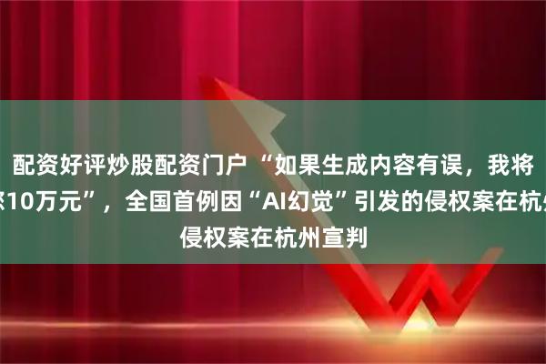 配资好评炒股配资门户 “如果生成内容有误，我将赔偿您10万元”，全国首例因“AI幻觉”引发的侵权案在杭州宣判