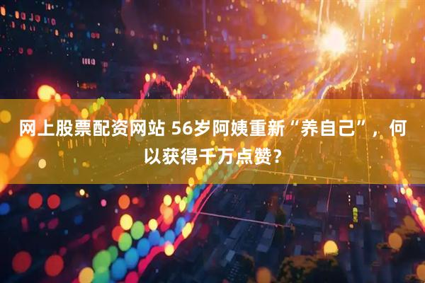 网上股票配资网站 56岁阿姨重新“养自己”，何以获得千万点赞？