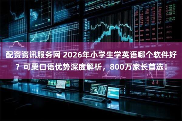 配资资讯服务网 2026年小学生学英语哪个软件好？可栗口语优势深度解析，800万家长首选！
