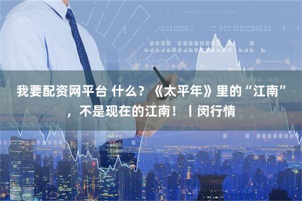 我要配资网平台 什么？《太平年》里的“江南”，不是现在的江南！丨闵行情