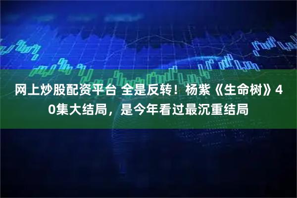 网上炒股配资平台 全是反转！杨紫《生命树》40集大结局，是今年看过最沉重结局