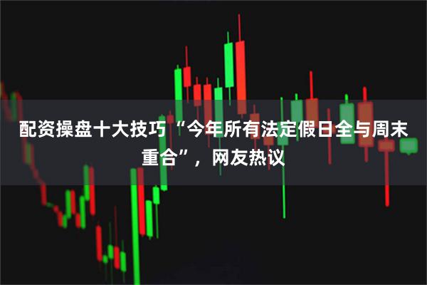 配资操盘十大技巧 “今年所有法定假日全与周末重合”，网友热议