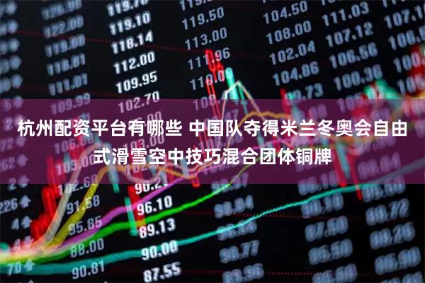 杭州配资平台有哪些 中国队夺得米兰冬奥会自由式滑雪空中技巧混合团体铜牌