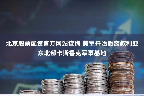 北京股票配资官方网站查询 美军开始撤离叙利亚东北部卡斯鲁克军事基地