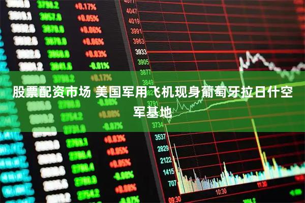 股票配资市场 美国军用飞机现身葡萄牙拉日什空军基地