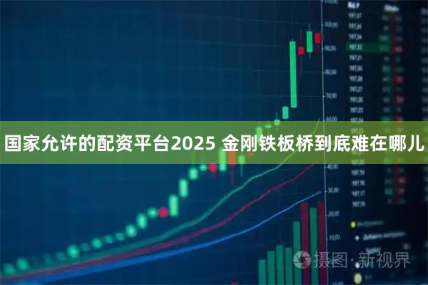 国家允许的配资平台2025 金刚铁板桥到底难在哪儿