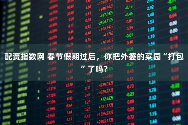配资指数网 春节假期过后，你把外婆的菜园“打包”了吗？