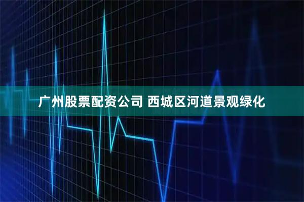 广州股票配资公司 西城区河道景观绿化