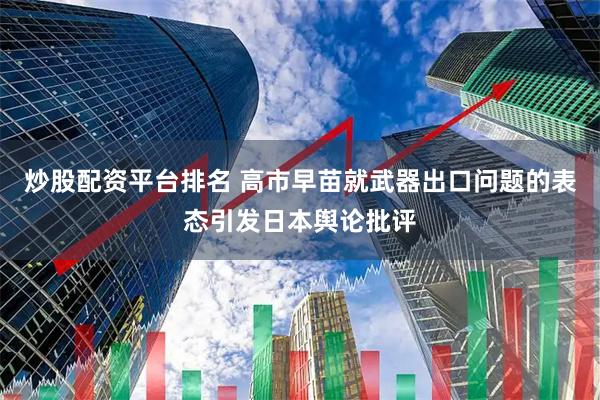 炒股配资平台排名 高市早苗就武器出口问题的表态引发日本舆论批评