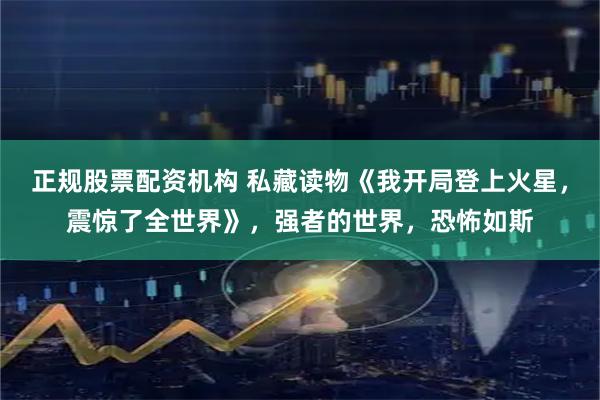 正规股票配资机构 私藏读物《我开局登上火星，震惊了全世界》，强者的世界，恐怖如斯
