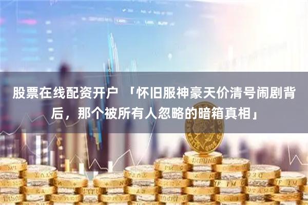 股票在线配资开户 「怀旧服神豪天价清号闹剧背后，那个被所有人忽略的暗箱真相」