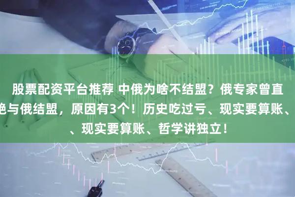 股票配资平台推荐 中俄为啥不结盟？俄专家曾直言：中国拒绝与俄结盟，原因有3个！历史吃过亏、现实要算账、哲学讲独立！