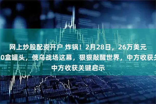 网上炒股配资开户 炸锅！2月28日，26万美元导弹换10盒罐头，俄乌战场这幕，狠狠敲醒世界，中方收获关键启示