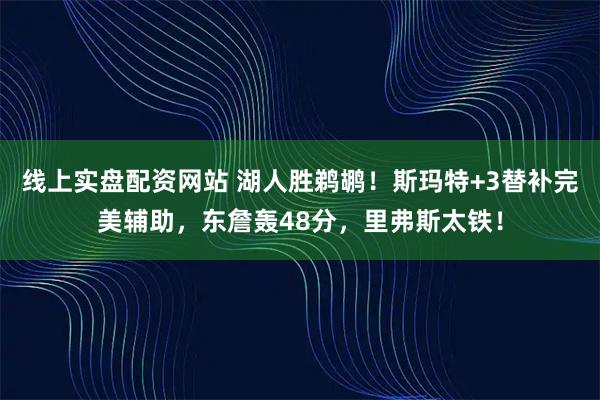 线上实盘配资网站 湖人胜鹈鹕！斯玛特+3替补完美辅助，东詹轰48分，里弗斯太铁！