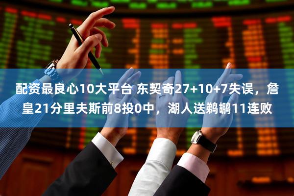 配资最良心10大平台 东契奇27+10+7失误，詹皇21分里夫斯前8投0中，湖人送鹈鹕11连败