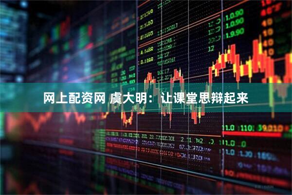 网上配资网 虞大明：让课堂思辩起来