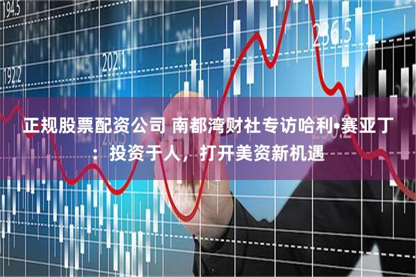 正规股票配资公司 南都湾财社专访哈利•赛亚丁：投资于人，打开美资新机遇