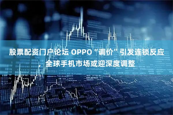 股票配资门户论坛 OPPO“调价”引发连锁反应，全球手机市场或迎深度调整
