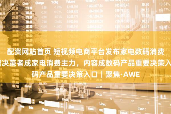 配资网站首页 短视频电商平台发布家电数码消费趋势：家庭消费决策者成家电消费主力，内容成数码产品重要决策入口｜聚焦·AWE
