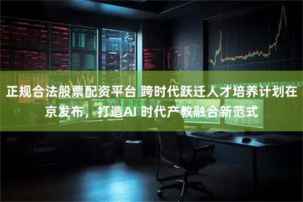 正规合法股票配资平台 跨时代跃迁人才培养计划在京发布，打造AI 时代产教融合新范式