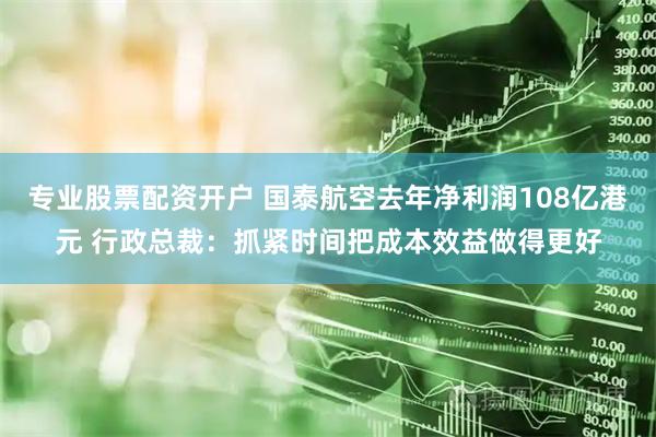 专业股票配资开户 国泰航空去年净利润108亿港元 行政总裁：抓紧时间把成本效益做得更好