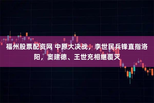 福州股票配资网 中原大决战，李世民兵锋直指洛阳，窦建德、王世充相继覆灭