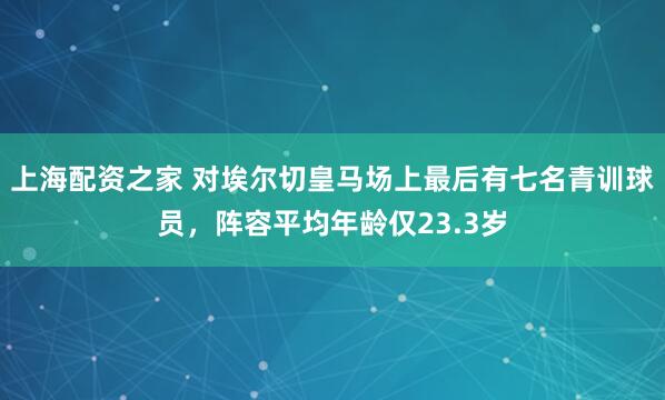 上海配资之家 对埃尔切皇马场上最后有七名青训球员，阵容平均年龄仅23.3岁