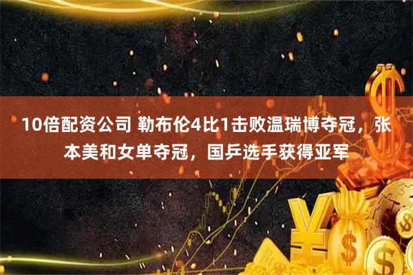 10倍配资公司 勒布伦4比1击败温瑞博夺冠，张本美和女单夺冠，国乒选手获得亚军
