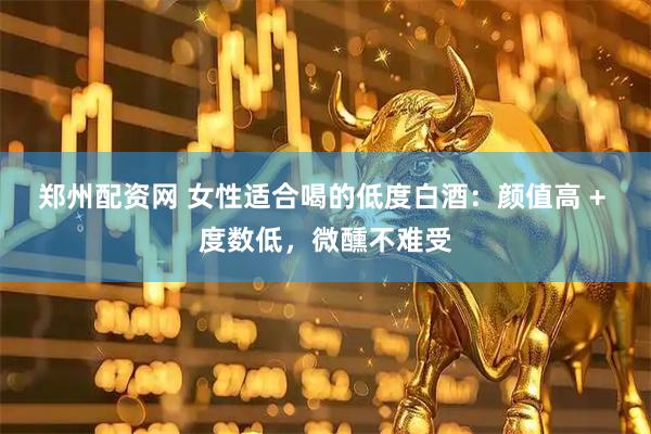 郑州配资网 女性适合喝的低度白酒：颜值高 + 度数低，微醺不难受
