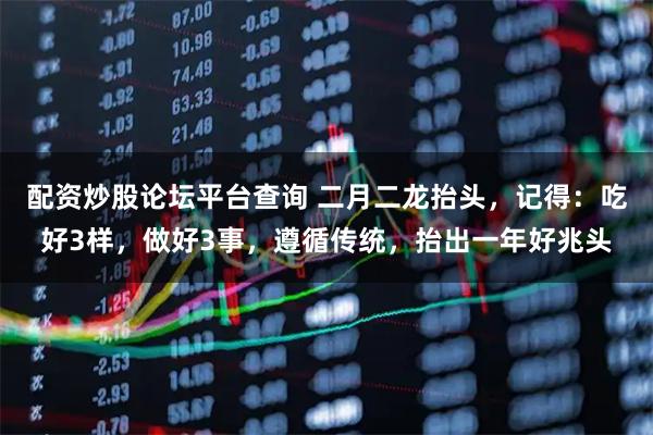 配资炒股论坛平台查询 二月二龙抬头，记得：吃好3样，做好3事，遵循传统，抬出一年好兆头