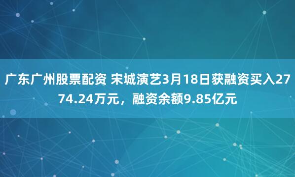 广东广州股票配资 宋城演艺3月18日获融资买入2774.24万元，融资余额9.85亿元