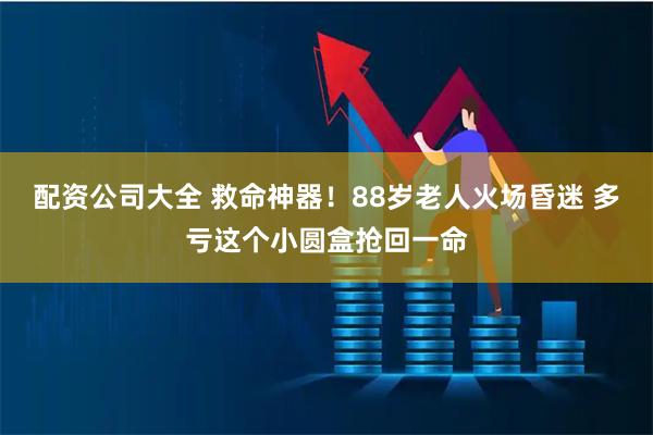 配资公司大全 救命神器！88岁老人火场昏迷 多亏这个小圆盒抢回一命