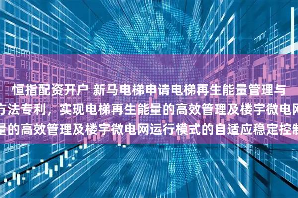恒指配资开户 新马电梯申请电梯再生能量管理与楼宇微电网自适应控制方法专利，实现电梯再生能量的高效管理及楼宇微电网运行模式的自适应稳定控制