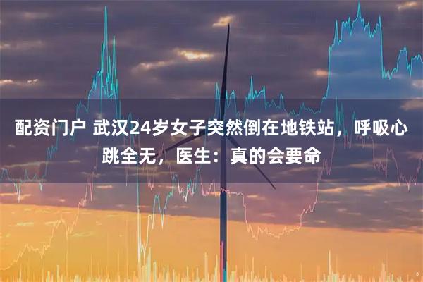 配资门户 武汉24岁女子突然倒在地铁站，呼吸心跳全无，医生：真的会要命