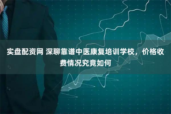 实盘配资网 深聊靠谱中医康复培训学校，价格收费情况究竟如何