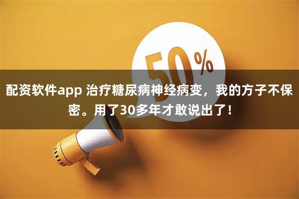 配资软件app 治疗糖尿病神经病变，我的方子不保密。用了30多年才敢说出了！